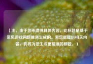 （注，由于您未提供具体内容，此标题是基于常见游戏问题推测生成的。若您能提供相关内容，我将为您生成更精准的标题。）