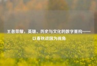 王者荣耀，英雄、历史与文化的数字重构——以春秋战国为视角