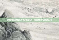 掌握笔记本打CF43的秘诀，高效技巧与策略分享
