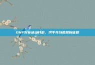 DNF好友活动开启，携手共创荣耀新征程