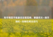 和平精英平板最佳设置指南，画面优化+操作调校+流畅吃鸡全技巧