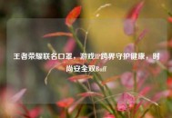 王者荣耀联名口罩，游戏IP跨界守护健康，时尚安全双Buff
