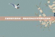 王者荣耀充值商城，揭秘游戏内经济系统的运作机制