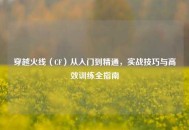 穿越火线（CF）从入门到精通，实战技巧与高效训练全指南