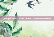 pubg外飞天车，PUBG飞天车，当外挂改写游戏规则