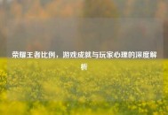 荣耀王者比例，游戏成就与玩家心理的深度解析