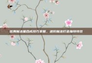 炫舞魔法屋合成技巧掌握，进阶魔法打造独特特效