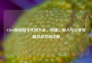 CSGO房间指令代码大全，创建、加入与分享专属对战空间详解