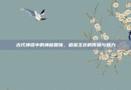 古代神话中的神秘服饰，逍遥玉衣的传说与魅力
