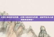 红萝卜的功效与作用，红萝卜的功效与作用，这种平价小人参到底有多神奇？
