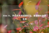 PUBG TE，开启战术竞技新纪元，重塑团队协作艺术
