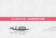LOL888大礼包，虚拟世界的豪华盛宴