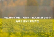 唤醒童心与激情，揭秘和平精英粉色兔子闹钟的设计哲学与系列产品