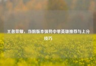 王者荣耀，当前版本强势中单英雄推荐与上分技巧
