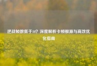 逆战帧数低于10？深度解析卡顿根源与高效优化指南