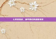 七哥娃娃店，童年回忆的温馨港湾