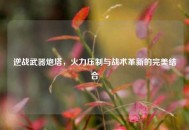 逆战武器炮塔，火力压制与战术革新的完美结合