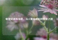 电竞女神苏佳意，从CF赛场崛起的传奇之路