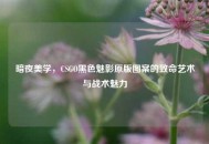 暗夜美学，CSGO黑色魅影原版图案的致命艺术与战术魅力