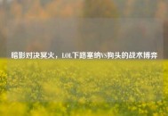 暗影对决冥火，LOL下路塞纳VS狗头的战术博弈