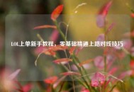 LOL上单新手教程，零基础精通上路对线技巧