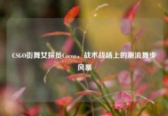 CSGO街舞女探员Cocoa，战术战场上的潮流舞步风暴