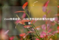 CS:GO传奇皮肤，AWP巨龙传说的故事与价值解析