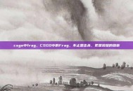 csgo中frag，CSGO中的Frag，不止是击杀，更是荣耀的勋章