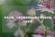 月光之舞，王者荣耀露娜的绘画艺术与角色魅力全解析