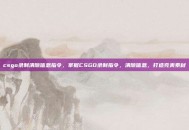csgo录制清除信息指令，掌握CSGO录制指令，清除信息，打造完美素材