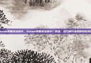 steam界面没法缩小，Steam界面没法缩小？别急，这几种方法帮你轻松搞定