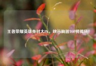 王者荣耀英雄身材大PK，峡谷胸器TOP榜揭晓！