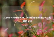 从神秘ID到电竞传奇，揭秘英雄联盟选手Zero的崛起之路