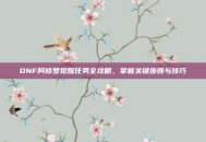 DNF阿修罗觉醒任务全攻略，掌握关键步骤与技巧