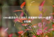 COD16能否在PS5上游玩？全面解析与PS4/PS5跨平台指南