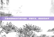 王者荣耀陪练技巧提升指南，掌握打法，提高游戏水平