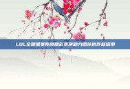 LOL全明星赛陈赫精彩表演助力团队协作新探索