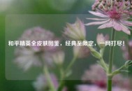 和平精英全皮肤图鉴，经典至限定，一网打尽！