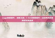csgo制图图片，地图之魂」CSGO制图图片—从像素到战场的视觉炼金术