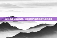 300英雄与英雄联盟，文化碰撞与融合的现代游戏现象