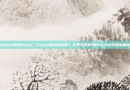 steam网络hosts，Steam网络不稳定？手把手教你用Hosts文件精准加速