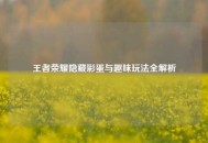 王者荣耀隐藏彩蛋与趣味玩法全解析