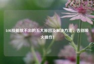 LOL技能放不出的五大原因及解决方法，告别哑火操作！