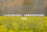 CSGO天价皮肤引热议，土豪晒库存背后的虚荣与信仰