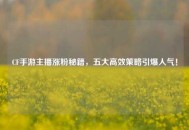 CF手游主播涨粉秘籍，五大高效策略引爆人气！