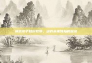 神武孩子知识教导，培养未来领袖的秘诀