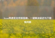 Steam网速优化终极指南，一键解决延迟与下载慢问题