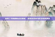 剑网三马驹刷新点全解析，探索游戏内马匹获取的奥秘