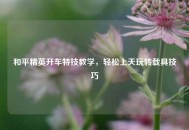 和平精英开车特技教学，轻松上天玩转载具技巧