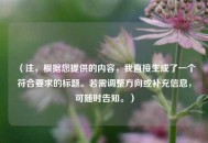 （注，根据您提供的内容，我直接生成了一个符合要求的标题。若需调整方向或补充信息，可随时告知。）